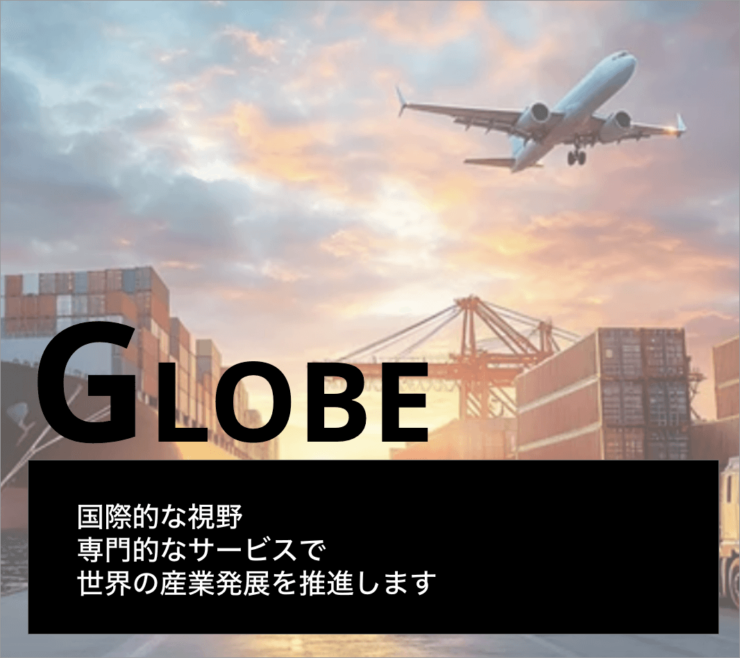 GLOBE 国際的な視野専門的なサービスで世界の産業発展を推進します